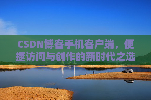CSDN博客手机客户端，便捷访问与创作的新时代之选