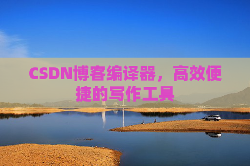 CSDN博客编译器，高效便捷的写作工具