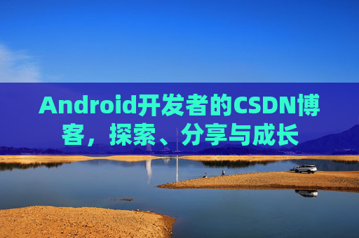 Android开发者的CSDN博客，探索、分享与成长